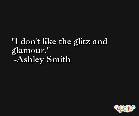 I don't like the glitz and glamour. -Ashley Smith