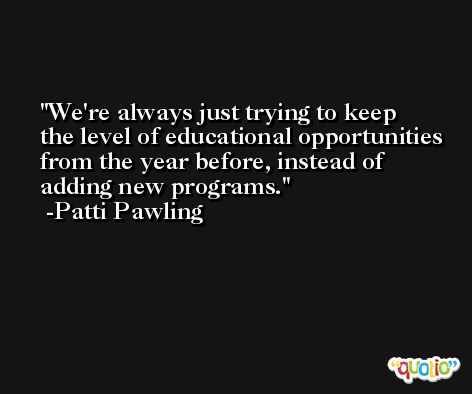 We're always just trying to keep the level of educational opportunities from the year before, instead of adding new programs. -Patti Pawling