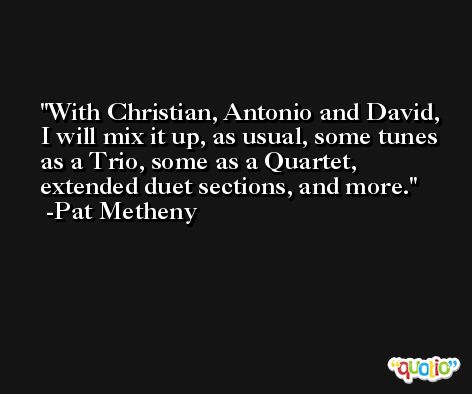 With Christian, Antonio and David, I will mix it up, as usual, some tunes as a Trio, some as a Quartet, extended duet sections, and more. -Pat Metheny
