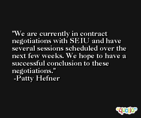 We are currently in contract negotiations with SEIU and have several sessions scheduled over the next few weeks. We hope to have a successful conclusion to these negotiations. -Patty Hefner