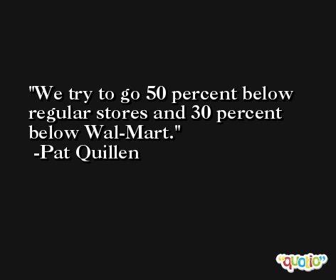 We try to go 50 percent below regular stores and 30 percent below Wal-Mart. -Pat Quillen