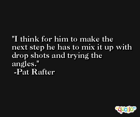 I think for him to make the next step he has to mix it up with drop shots and trying the angles. -Pat Rafter
