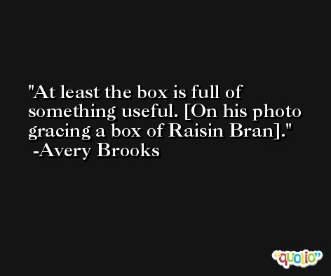 At least the box is full of something useful. [On his photo gracing a box of Raisin Bran]. -Avery Brooks