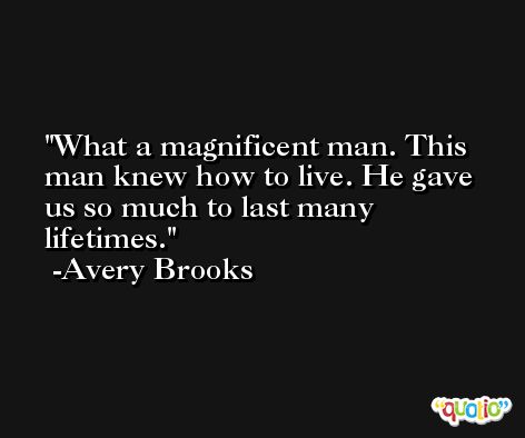 What a magnificent man. This man knew how to live. He gave us so much to last many lifetimes. -Avery Brooks
