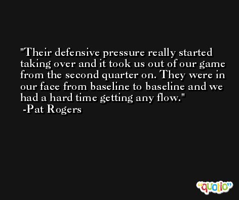 Their defensive pressure really started taking over and it took us out of our game from the second quarter on. They were in our face from baseline to baseline and we had a hard time getting any flow. -Pat Rogers