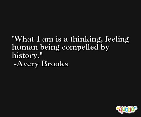 What I am is a thinking, feeling human being compelled by history. -Avery Brooks