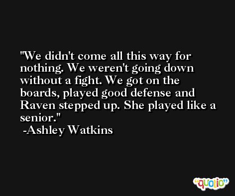 We didn't come all this way for nothing. We weren't going down without a fight. We got on the boards, played good defense and Raven stepped up. She played like a senior. -Ashley Watkins