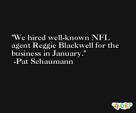 We hired well-known NFL agent Reggie Blackwell for the business in January. -Pat Schaumann