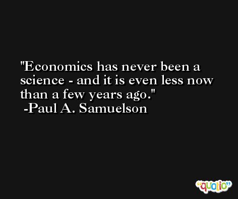 Economics has never been a science - and it is even less now than a few years ago. -Paul A. Samuelson