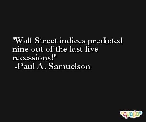 Wall Street indices predicted nine out of the last five recessions! -Paul A. Samuelson