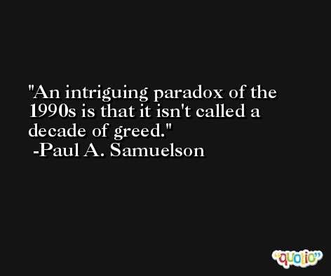 An intriguing paradox of the 1990s is that it isn't called a decade of greed. -Paul A. Samuelson