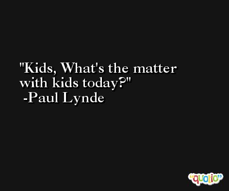 Kids, What's the matter with kids today? -Paul Lynde