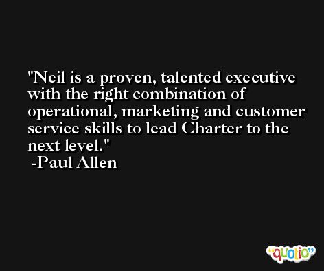 Neil is a proven, talented executive with the right combination of operational, marketing and customer service skills to lead Charter to the next level. -Paul Allen