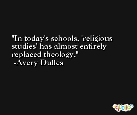In today's schools, 'religious studies' has almost entirely replaced theology. -Avery Dulles