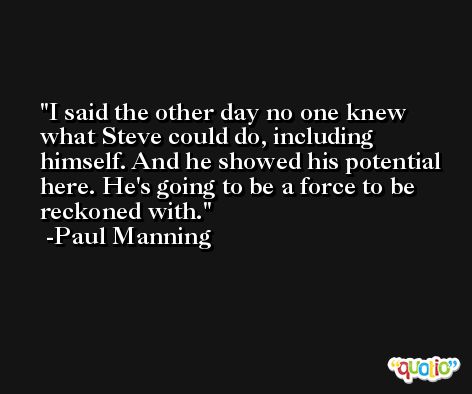 I said the other day no one knew what Steve could do, including himself. And he showed his potential here. He's going to be a force to be reckoned with. -Paul Manning