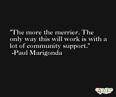 The more the merrier. The only way this will work is with a lot of community support. -Paul Marigonda