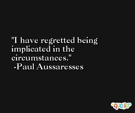 I have regretted being implicated in the circumstances. -Paul Aussaresses