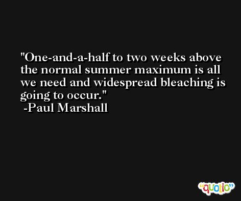 One-and-a-half to two weeks above the normal summer maximum is all we need and widespread bleaching is going to occur. -Paul Marshall