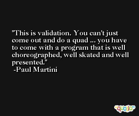 This is validation. You can't just come out and do a quad ... you have to come with a program that is well choreographed, well skated and well presented. -Paul Martini