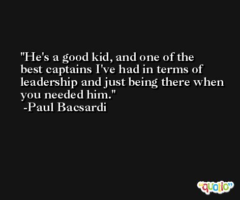 He's a good kid, and one of the best captains I've had in terms of leadership and just being there when you needed him. -Paul Bacsardi