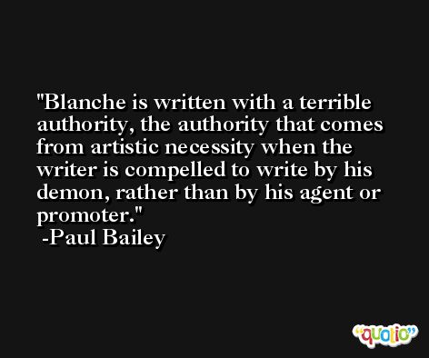 Blanche is written with a terrible authority, the authority that comes from artistic necessity when the writer is compelled to write by his demon, rather than by his agent or promoter. -Paul Bailey