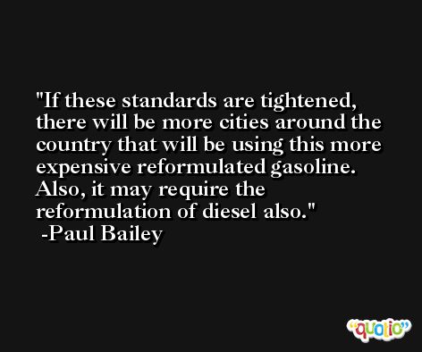 If these standards are tightened, there will be more cities around the country that will be using this more expensive reformulated gasoline. Also, it may require the reformulation of diesel also. -Paul Bailey