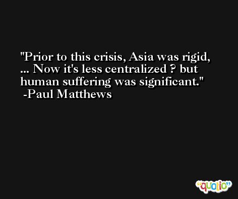 Prior to this crisis, Asia was rigid, ... Now it's less centralized ? but human suffering was significant. -Paul Matthews