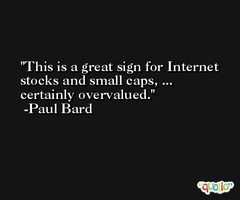 This is a great sign for Internet stocks and small caps, ... certainly overvalued. -Paul Bard