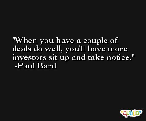 When you have a couple of deals do well, you'll have more investors sit up and take notice. -Paul Bard
