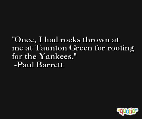 Once, I had rocks thrown at me at Taunton Green for rooting for the Yankees. -Paul Barrett