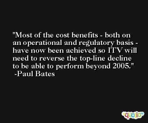 Most of the cost benefits - both on an operational and regulatory basis - have now been achieved so ITV will need to reverse the top-line decline to be able to perform beyond 2005. -Paul Bates