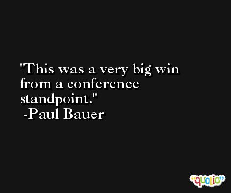 This was a very big win from a conference standpoint. -Paul Bauer