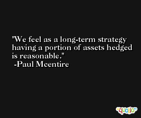 We feel as a long-term strategy having a portion of assets hedged is reasonable. -Paul Mcentire