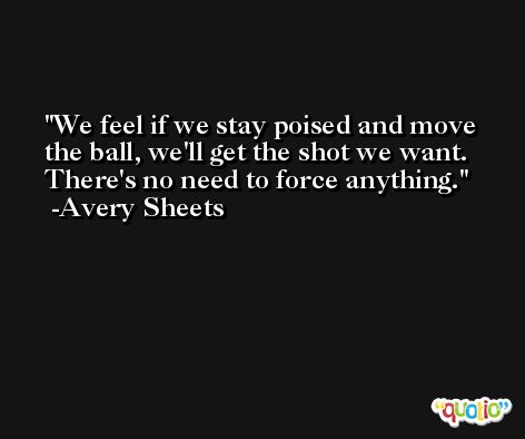 We feel if we stay poised and move the ball, we'll get the shot we want. There's no need to force anything. -Avery Sheets