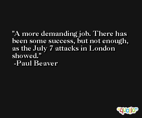 A more demanding job. There has been some success, but not enough, as the July 7 attacks in London showed. -Paul Beaver