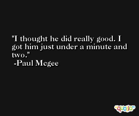 I thought he did really good. I got him just under a minute and two. -Paul Mcgee
