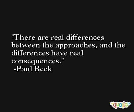 There are real differences between the approaches, and the differences have real consequences. -Paul Beck