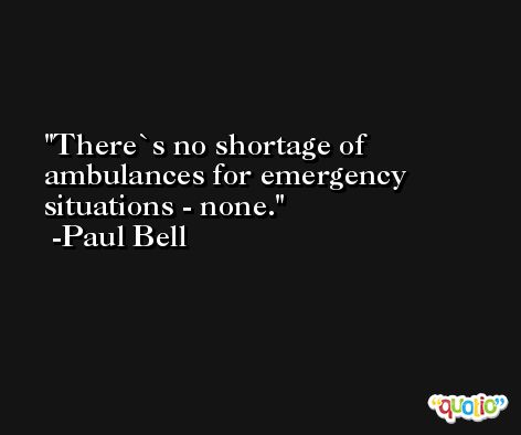 There`s no shortage of ambulances for emergency situations - none. -Paul Bell