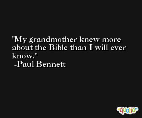 My grandmother knew more about the Bible than I will ever know. -Paul Bennett