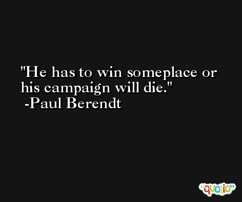 He has to win someplace or his campaign will die. -Paul Berendt