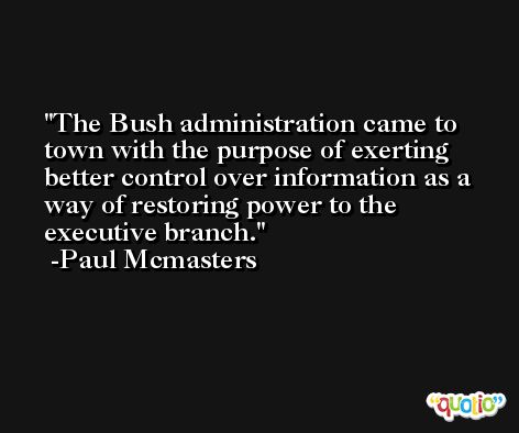 The Bush administration came to town with the purpose of exerting better control over information as a way of restoring power to the executive branch. -Paul Mcmasters