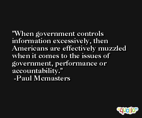When government controls information excessively, then Americans are effectively muzzled when it comes to the issues of government, performance or accountability. -Paul Mcmasters