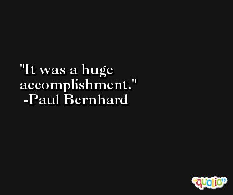 It was a huge accomplishment. -Paul Bernhard