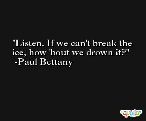 Listen. If we can't break the ice, how 'bout we drown it? -Paul Bettany