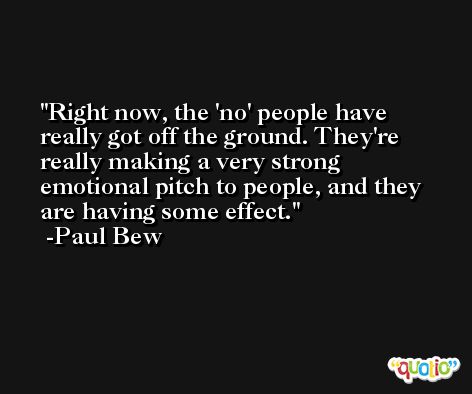 Right now, the 'no' people have really got off the ground. They're really making a very strong emotional pitch to people, and they are having some effect. -Paul Bew