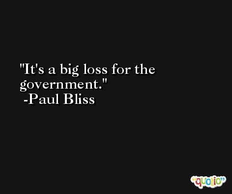 It's a big loss for the government. -Paul Bliss