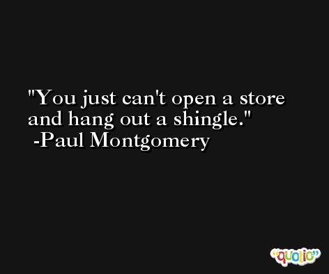You just can't open a store and hang out a shingle. -Paul Montgomery