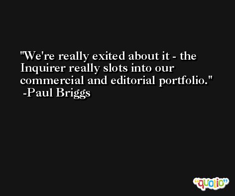 We're really exited about it - the Inquirer really slots into our commercial and editorial portfolio. -Paul Briggs