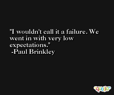 I wouldn't call it a failure. We went in with very low expectations. -Paul Brinkley