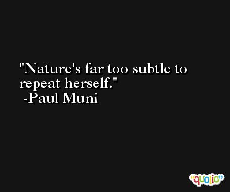 Nature's far too subtle to repeat herself. -Paul Muni